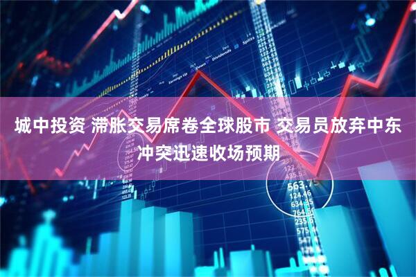 城中投资 滞胀交易席卷全球股市 交易员放弃中东冲突迅速收场预期