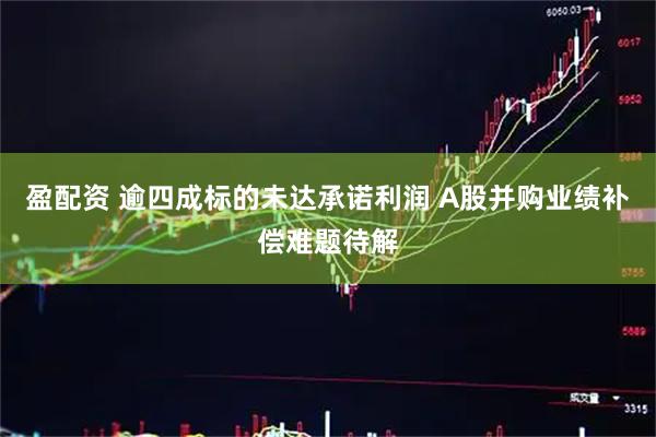 盈配资 逾四成标的未达承诺利润 A股并购业绩补偿难题待解