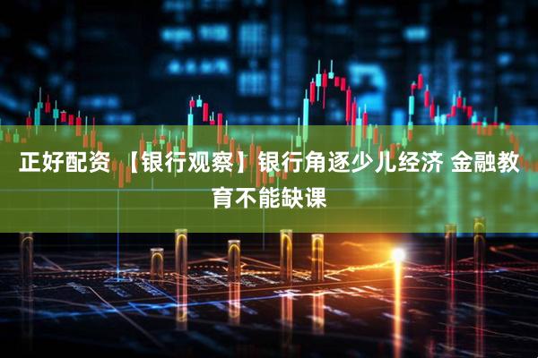 正好配资 【银行观察】银行角逐少儿经济 金融教育不能缺课