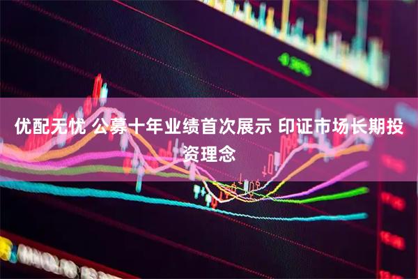 优配无忧 公募十年业绩首次展示 印证市场长期投资理念