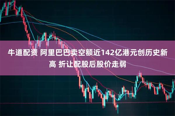 牛道配资 阿里巴巴卖空额近142亿港元创历史新高 折让配股后股价走弱