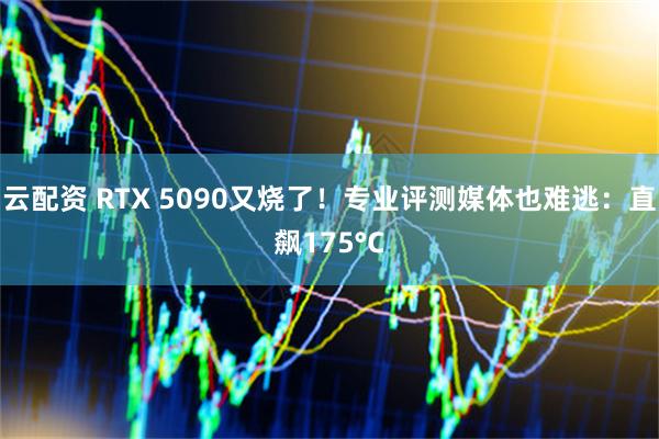 云配资 RTX 5090又烧了！专业评测媒体也难逃：直飙175°C