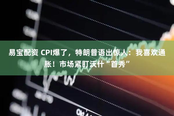 易宝配资 CPI爆了，特朗普语出惊人：我喜欢通胀！市场紧盯沃什“首秀”